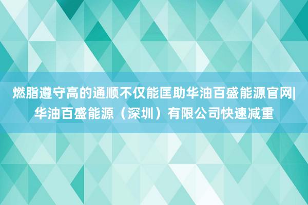燃脂遵守高的通顺不仅能匡助华油百盛能源官网|华油百盛能源(深圳)有限公司快速减重