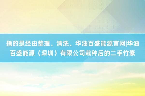 指的是经由整理、清洗、华油百盛能源官网|华油百盛能源（深圳）有限公司栽种后的二手竹素