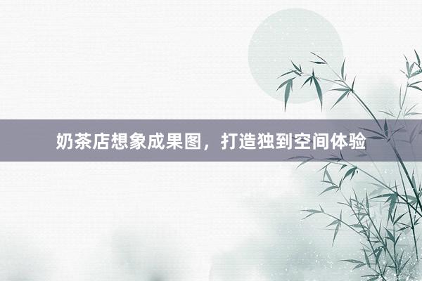 奶茶店想象成果图，打造独到空间体验