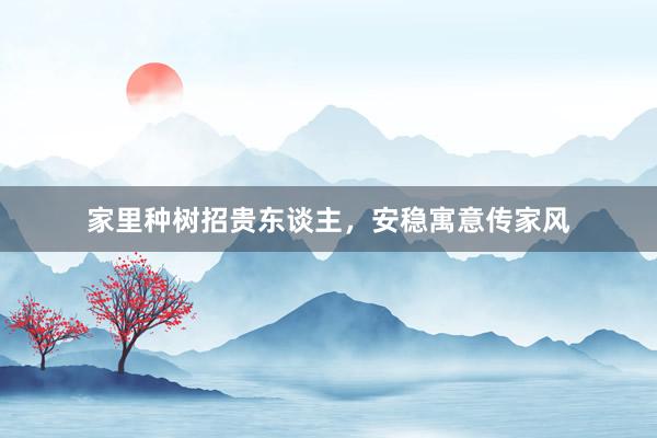 家里种树招贵东谈主，安稳寓意传家风