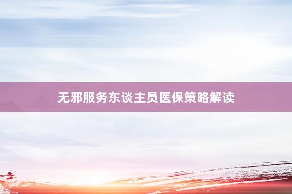 无邪服务东谈主员医保策略解读
