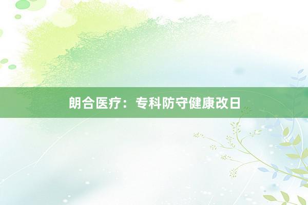 朗合医疗：专科防守健康改日