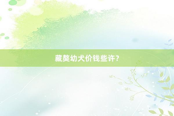 藏獒幼犬价钱些许？
